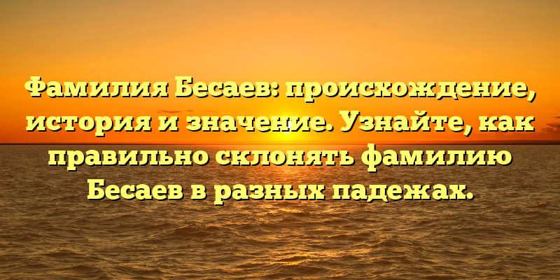 Фамилия Бесаев: происхождение, история и значение. Узнайте, как правильно склонять фамилию Бесаев в разных падежах.