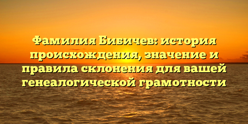 Фамилия Бибичев: история происхождения, значение и правила склонения для вашей генеалогической грамотности