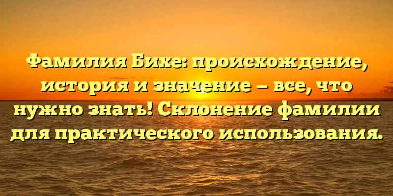 Фамилия Бихе: происхождение, история и значение — все, что нужно знать! Склонение фамилии для практического использования.