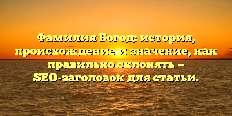 Фамилия Богод: история, происхождение и значение, как правильно склонять — SEO-заголовок для статьи.