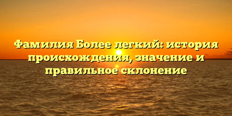 Фамилия Более легкий: история происхождения, значение и правильное склонение Фамилия Более легкий: история происхождения, значение и правильное склонение