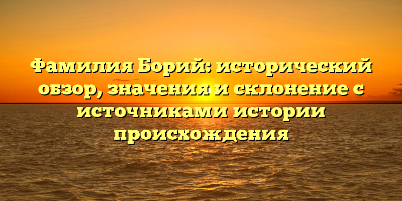 Фамилия Борий: исторический обзор, значения и склонение с источниками истории происхождения