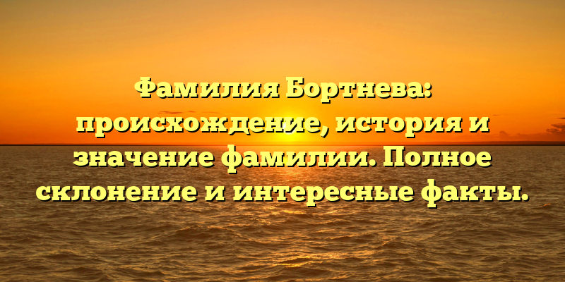 Фамилия Бортнева: происхождение, история и значение фамилии. Полное склонение и интересные факты.