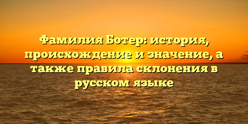Фамилия Ботер: история, происхождение и значение, а также правила склонения в русском языке