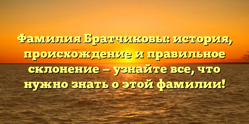 Фамилия Братчиковы: история, происхождение и правильное склонение — узнайте все, что нужно знать о этой фамилии! Фамилия Братчиковы: история, происхождение и правильное склонение — узнайте все, что нужно знать о этой фамилии!