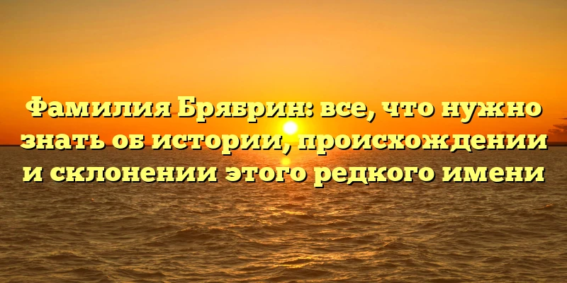 Фамилия Брябрин: все, что нужно знать об истории, происхождении и склонении этого редкого имени