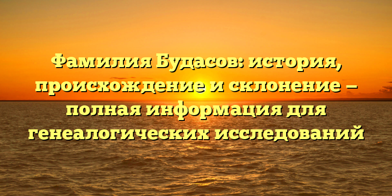 Фамилия Будасов: история, происхождение и склонение — полная информация для генеалогических исследований