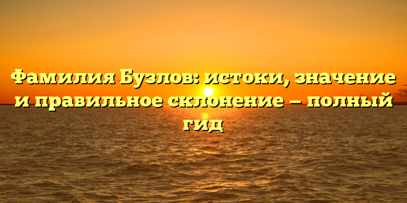 Фамилия Бузлов: истоки, значение и правильное склонение — полный гид