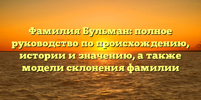 Фамилия Бульман: полное руководство по происхождению, истории и значению, а также модели склонения фамилии