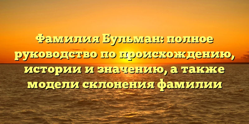 Фамилия Бульман: полное руководство по происхождению, истории и значению, а также модели склонения фамилии