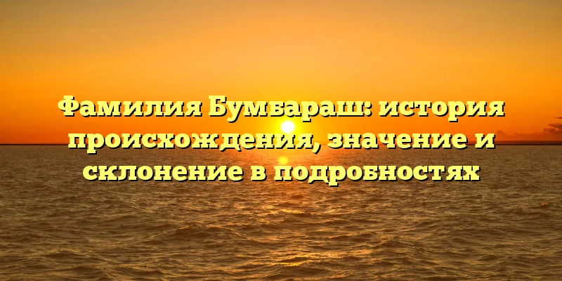 Фамилия Бумбараш: история происхождения, значение и склонение в подробностях Фамилия Бумбараш: история происхождения, значение и склонение в подробностях