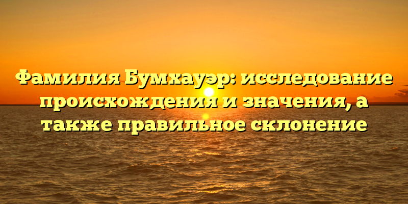 Фамилия Бумхауэр: исследование происхождения и значения, а также правильное склонение