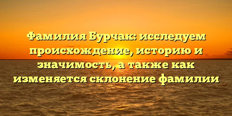 Фамилия Бурчак: исследуем происхождение, историю и значимость, а также как изменяется склонение фамилии Фамилия Бурчак: исследуем происхождение, историю и значимость, а также как изменяется склонение фамилии