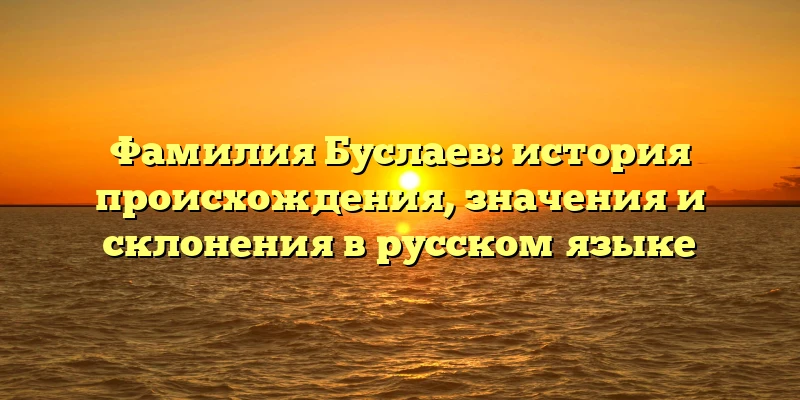 Фамилия Буслаев: история происхождения, значения и склонения в русском языке Фамилия Буслаев: история происхождения, значения и склонения в русском языке