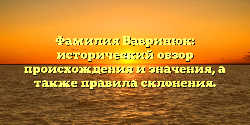 Фамилия Вавринюк: исторический обзор происхождения и значения, а также правила склонения.