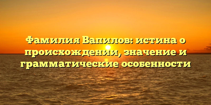 Фамилия Вапилов: истина о происхождении, значение и грамматические особенности Фамилия Вапилов: истина о происхождении, значение и грамматические особенности