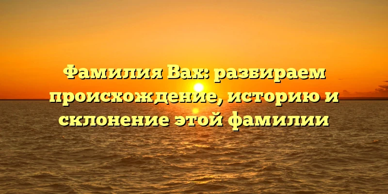 Фамилия Вах: разбираем происхождение, историю и склонение этой фамилии Фамилия Вах: разбираем происхождение, историю и склонение этой фамилии