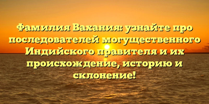 Фамилия Вахания: узнайте про последователей могущественного Индийского правителя и их происхождение, историю и склонение! Фамилия Вахания: узнайте про последователей могущественного Индийского правителя и их происхождение, историю и склонение!