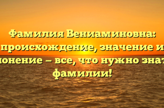 Фамилия Вениаминовна: происхождение, значение и склонение — все, что нужно знать о фамилии!