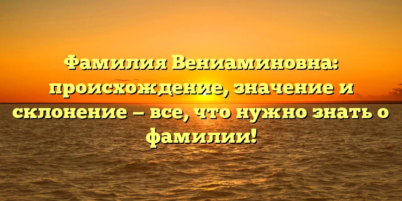 Фамилия Вениаминовна: происхождение, значение и склонение — все, что нужно знать о фамилии! Фамилия Вениаминовна: происхождение, значение и склонение — все, что нужно знать о фамилии!