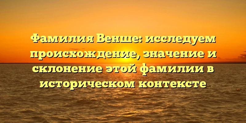 Фамилия Венше: исследуем происхождение, значение и склонение этой фамилии в историческом контексте
