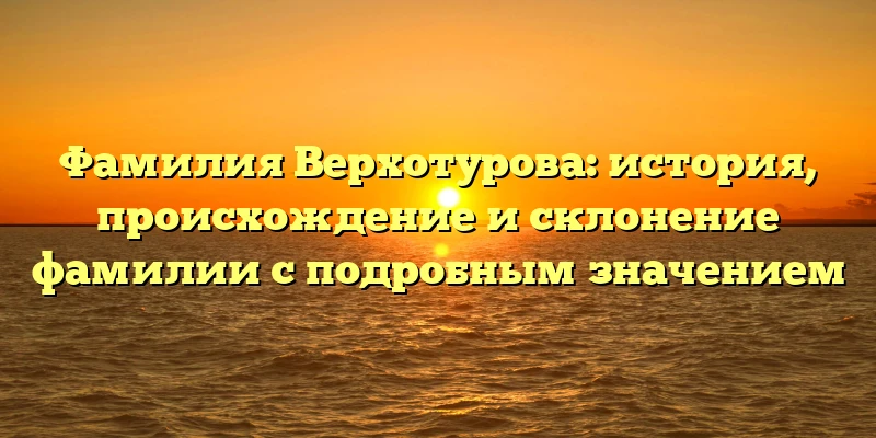 Фамилия Верхотурова: история, происхождение и склонение фамилии с подробным значением Фамилия Верхотурова: история, происхождение и склонение фамилии с подробным значением