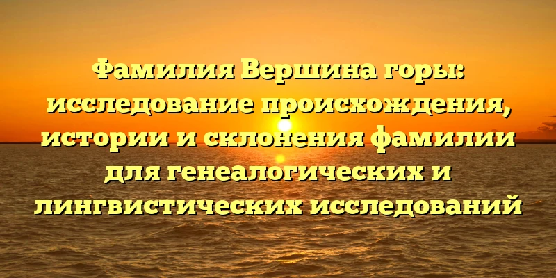 Фамилия Вершина горы: исследование происхождения, истории и склонения фамилии для генеалогических и лингвистических исследований Фамилия Вершина горы: исследование происхождения, истории и склонения фамилии для генеалогических и лингвистических исследований
