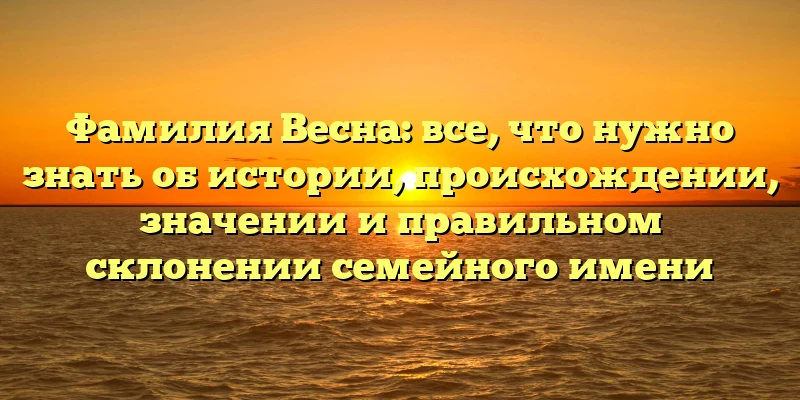 Фамилия Весна: все, что нужно знать об истории, происхождении, значении и правильном склонении семейного имени Фамилия Весна: все, что нужно знать об истории, происхождении, значении и правильном склонении семейного имени
