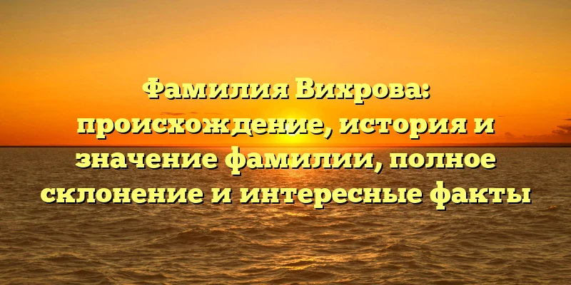Фамилия Вихрова: происхождение, история и значение фамилии, полное склонение и интересные факты