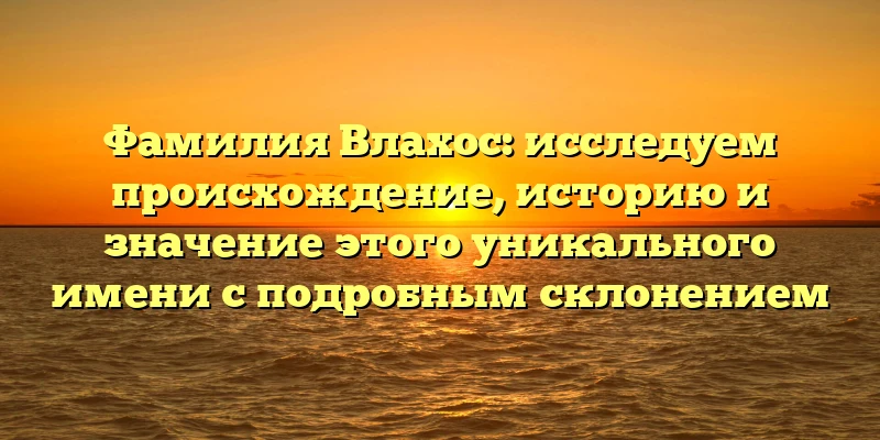 Фамилия Влахос: исследуем происхождение, историю и значение этого уникального имени с подробным склонением Фамилия Влахос: исследуем происхождение, историю и значение этого уникального имени с подробным склонением