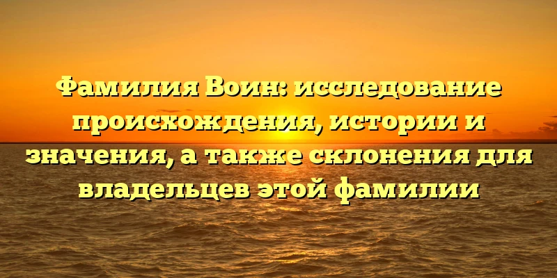 Фамилия Воин: исследование происхождения, истории и значения, а также склонения для владельцев этой фамилии Фамилия Воин: исследование происхождения, истории и значения, а также склонения для владельцев этой фамилии