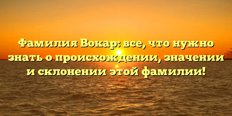Фамилия Вокар: все, что нужно знать о происхождении, значении и склонении этой фамилии! Фамилия Вокар: все, что нужно знать о происхождении, значении и склонении этой фамилии!