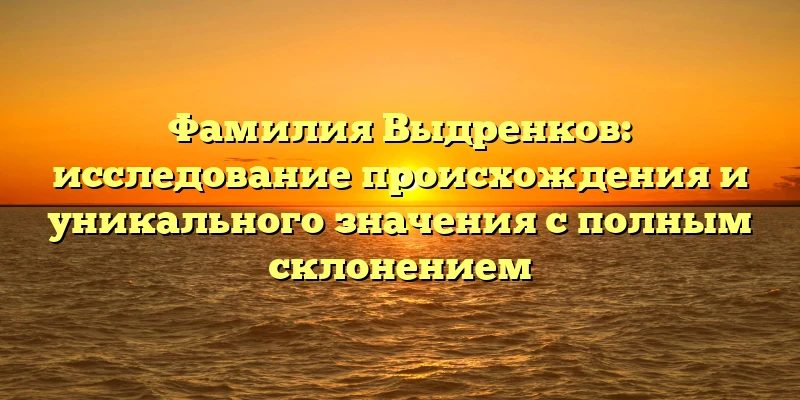 Фамилия Выдренков: исследование происхождения и уникального значения с полным склонением Фамилия Выдренков: исследование происхождения и уникального значения с полным склонением