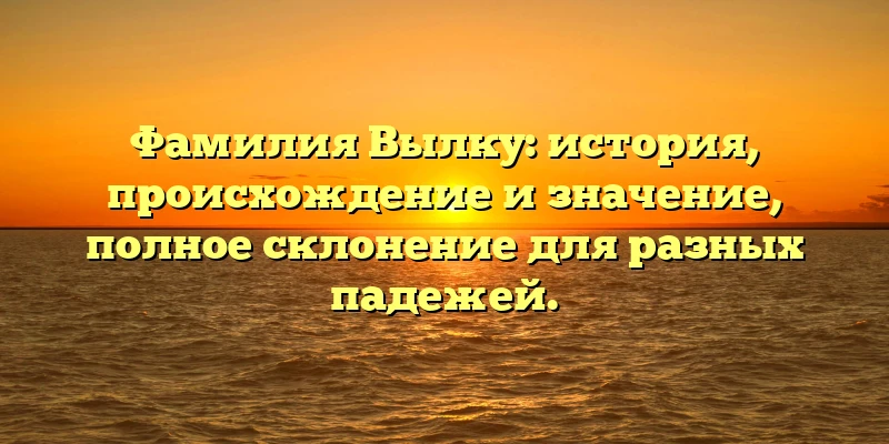 Фамилия Вылку: история, происхождение и значение, полное склонение для разных падежей. Фамилия Вылку: история, происхождение и значение, полное склонение для разных падежей.