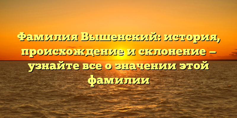 Фамилия Вышенский: история, происхождение и склонение — узнайте все о значении этой фамилии