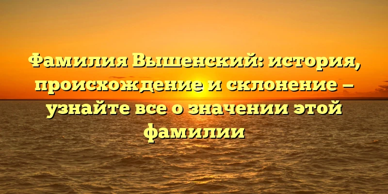 Фамилия Вышенский: история, происхождение и склонение — узнайте все о значении этой фамилии Фамилия Вышенский: история, происхождение и склонение — узнайте все о значении этой фамилии