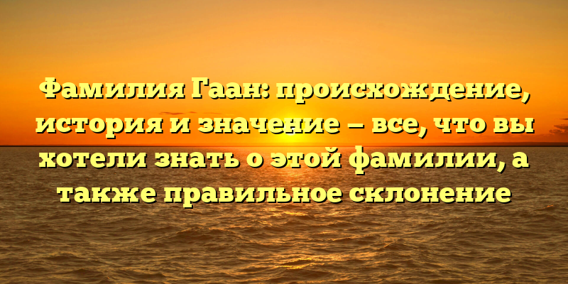 Фамилия Гаан: происхождение, история и значение — все, что вы хотели знать о этой фамилии, а также правильное склонение