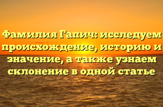 Фамилия Гапич: исследуем происхождение, историю и значение, а также узнаем склонение в одной статье