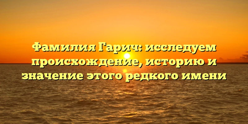 Фамилия Гарич: исследуем происхождение, историю и значение этого редкого имени Фамилия Гарич: исследуем происхождение, историю и значение этого редкого имени