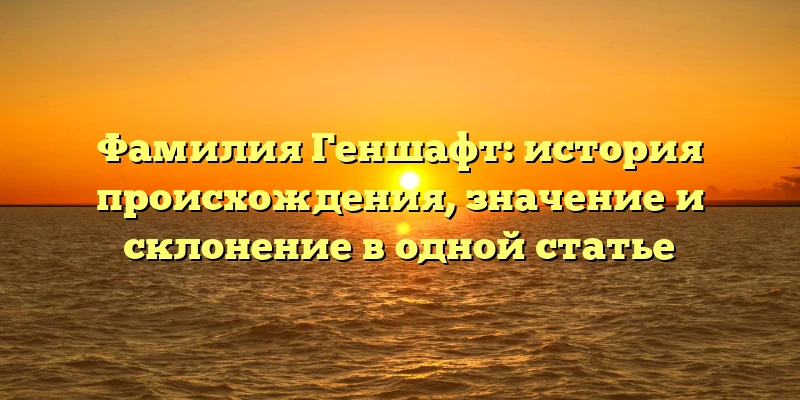 Фамилия Геншафт: история происхождения, значение и склонение в одной статье Фамилия Геншафт: история происхождения, значение и склонение в одной статье