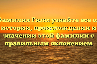Фамилия Гило: узнайте все об истории, происхождении и значении этой фамилии с правильным склонением