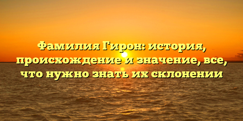Фамилия Гирон: история, происхождение и значение, все, что нужно знать их склонении