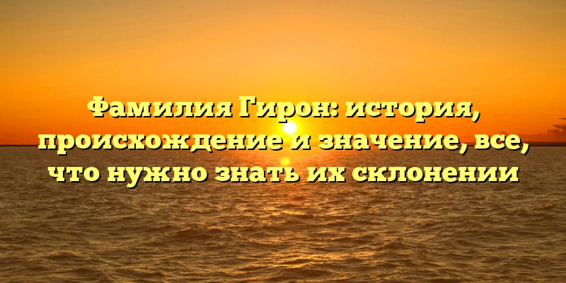 Фамилия Гирон: история, происхождение и значение, все, что нужно знать их склонении