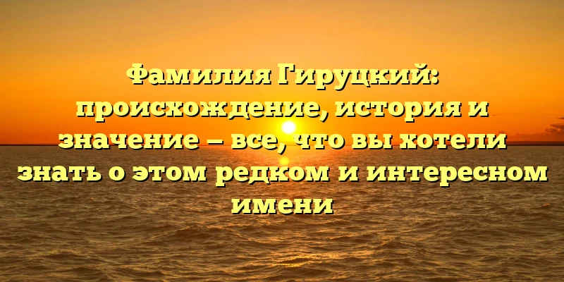 Фамилия Гируцкий: происхождение, история и значение — все, что вы хотели знать о этом редком и интересном имени Фамилия Гируцкий: происхождение, история и значение — все, что вы хотели знать о этом редком и интересном имени