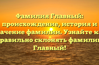 Фамилия Главный: происхождение, история и значение фамилии. Узнайте как правильно склонять фамилию Главный!