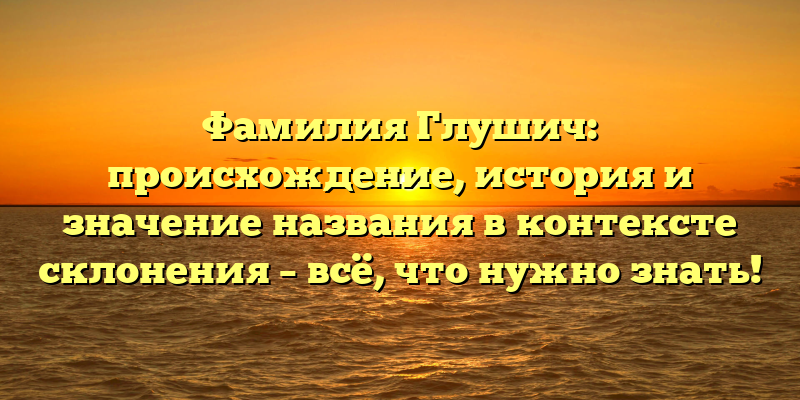 Фамилия Глушич: происхождение, история и значение названия в контексте склонения – всё, что нужно знать!