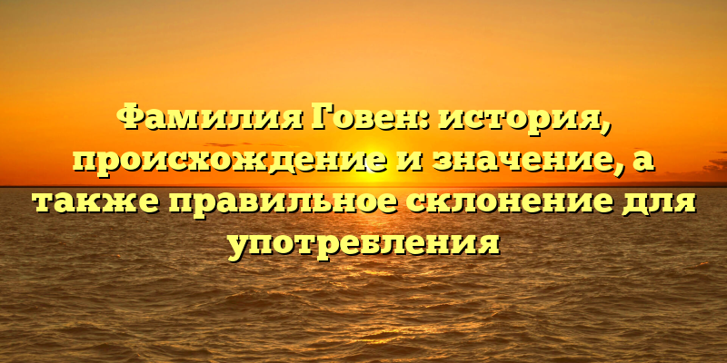 Фамилия Говен: история, происхождение и значение, а также правильное склонение для употребления