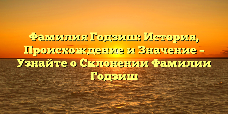 Фамилия Годзиш: История, Происхождение и Значение – Узнайте о Склонении Фамилии Годзиш