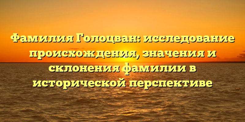 Фамилия Голоцван: исследование происхождения, значения и склонения фамилии в исторической перспективе