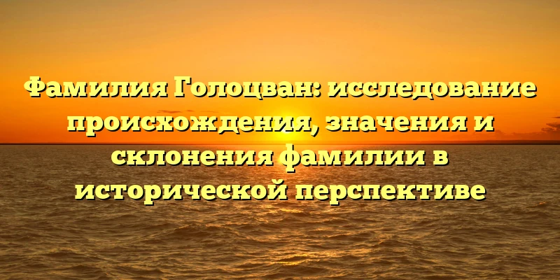 Фамилия Голоцван: исследование происхождения, значения и склонения фамилии в исторической перспективе